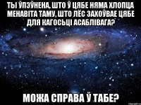 ты ўпэўнена, што ў цябе няма хлопца менавіта таму, што лёс захоўвае цябе для кагосьці асаблівага? можа справа ў табе?