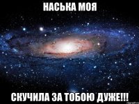 Наська моя скучила за тобою ДУЖЕ!!!