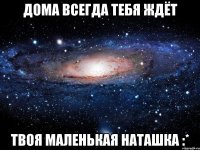 дома всегда тебя ждёт твоя маленькая Наташка :*