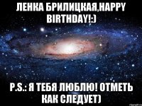 Ленка Брилицкая,Happy Birthday!:) P.S.: Я тебя люблю! Отметь как следует)