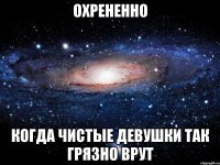 Охрененно когда чистые девушки так грязно врут