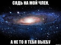 Сядь на мой член, а не то я тебя выебу