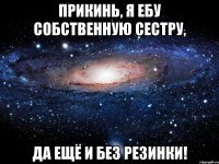 Прикинь, я ебу собственную сестру, да ещё и без резинки!