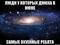 Люди у которых днюха в июне Самые охуенные ребята