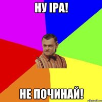 НУ ІРА! НЕ ПОЧИНАЙ!