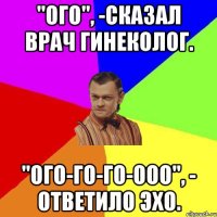 "Ого", -сказал врач гинеколог. "Ого-го-го-ооо", - ответило эхо.