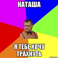 НАТАША я тебе хочу трахнуть