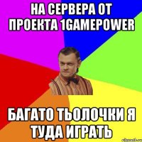 На сервера от проекта 1gamepower Багато тьолочки Я туда играть