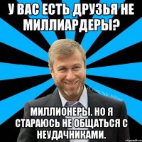 У вас есть друзья не миллиардеры? Миллионеры. Но я стараюсь не общаться с неудачниками.