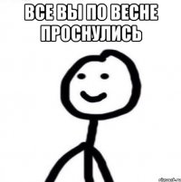 Все вы по весне проснулись 