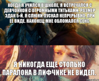 Когда я учился в школе, я встречался с девчонкой с огромными титьками. Размер эдак 5-й. Я слюни пускал непрерывно, при ее виде. Наконец, мне обломался секс. Я никогда еще столько паралона в лифчике не видел.