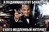 Я поднимаю этот бокал за тех, у кого медленный интернет