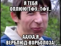 Я тебя оплюю!Тфу...Тфу... Аахха,я верблюд-ворболоза!