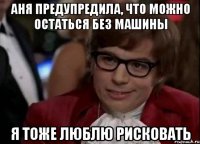 Аня предупредила, что можно остаться без машины я тоже люблю рисковать