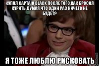 Купил Captain Black после того,как бросил курить,думая,что один раз ничего не будет? Я тоже люблю рисковать