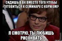 Сидишь в вк вместо того,чтобы готовиться к семинару с Коржом? Я смотрю, ты любишь рисоквать