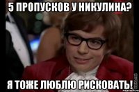 5 пропусков у Никулина? я тоже люблю рисковать!