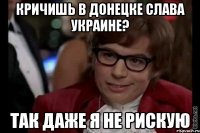 КРИЧИШЬ В ДОНЕЦКЕ СЛАВА УКРАИНЕ? ТАК ДАЖЕ Я НЕ РИСКУЮ