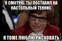 Я смотрю, ты поставил на настольный теннис Я тоже люблю рисковать