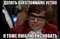 делать Questionnaire устно я тоже люблю рисковать