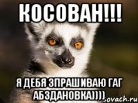 Косован!!! Я дебя зпрашиваю гаг абздановка))))