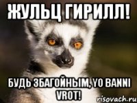 Жульц Гирилл! Будь збагойным, YO BANNI VROT!