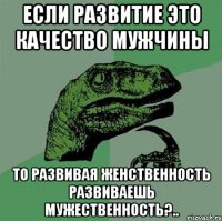 если развитие это качество мужчины то развивая женственность развиваешь мужественность?..