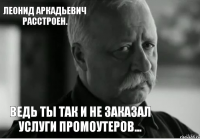 Ведь ты так и не заказал услуги промоутеров... Леонид Аркадьевич расстроен.