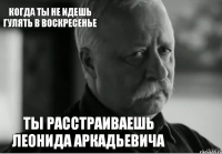 ты расстраиваешь Леонида Аркадьевича когда ты не идешь гулять в воскресенье