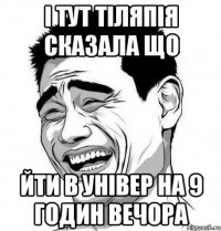 і тут тіляпія сказала що йти в універ на 9 годин вечора