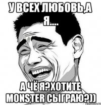 у всех любовь,а я.... а чё я?хотите monster сыграю?))