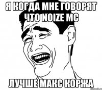 я когда мне говорят что Noize MC лучше Макс Коржа