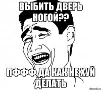 ВЫБИТЬ ДВЕРЬ НОГОЙ?? ПФФФ ДА КАК НЕ ХУЙ ДЕЛАТЬ