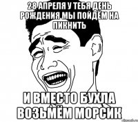 28 апреля у тебя день рождения мы пойдём на пикнить И вместо бухла возьмём морсик