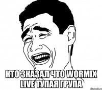  Кто зказал что wormix live тупая група