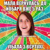 Мала вернулась до йобаря вже 5 раз, уїбала з вєртухі