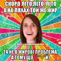 Скоро літо,літо, літо А на ляхах той же жир Та не в жирові проблема, а тому що *****-**й)