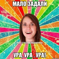 Мало задали УРА, ура , ура!