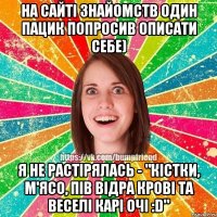 На сайті знайомств один пацик попросив описати себе) Я не растірялась - "Кістки, м'ясо, пів відра крові та веселі карі очі :D"