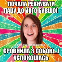 почала ревнувати пацу до його бившої. сровнила з собою...і успокоїлась