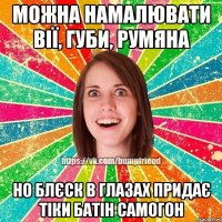 можна намалювати вії, губи, румяна но блєск в глазах придає тіки батін самогон