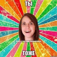 ТЫ ТОЖЕ