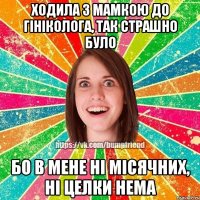 ходила з мамкою до гініколога, так страшно було бо в мене ні місячних, ні целки нема