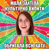 мала захтіла культурно випити обригала всю хату