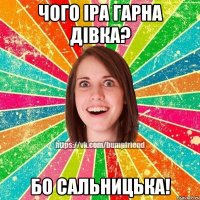 Чого Іра гарна Дівка? бо Сальницька!