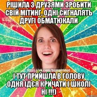 РІШИЛА З ДРУЗЯМИ ЗРОБИТИ СВІЙ МІТИНГ, ОДНІ СИГНАЛЯТЬ ДРУГІ ОБМАТЮКАЛИ І ТУТ ПРИЙШЛА В ГОЛОВУ ОДНЯ ІДЄЯ КРИЧАТИ ( ШКОЛІ НІ !!!)