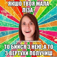 Якшо твоя мала Ліза , то бийся з нею ,а то з вертухи получиш