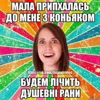 мала припхалась до мене з коньяком будем лічить душевні рани