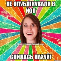 не опублікували в ЙоП СПИЛАСЬ НАХУЙ!