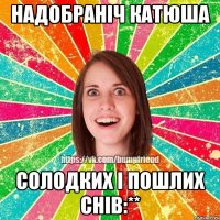 Надобраніч Катюша Солодких і пошлих снів:**